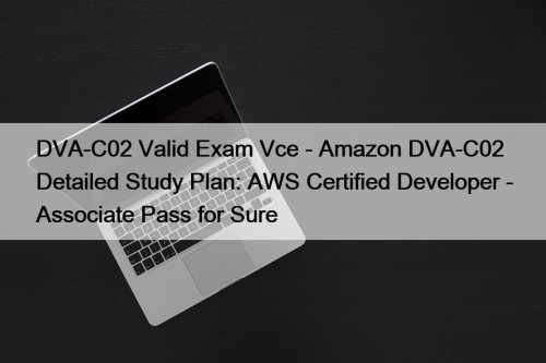 DVA-C02 Valid Exam Vce - Amazon DVA-C02 Detailed Study Plan: AWS Certified Developer - Associate Pass for Sure