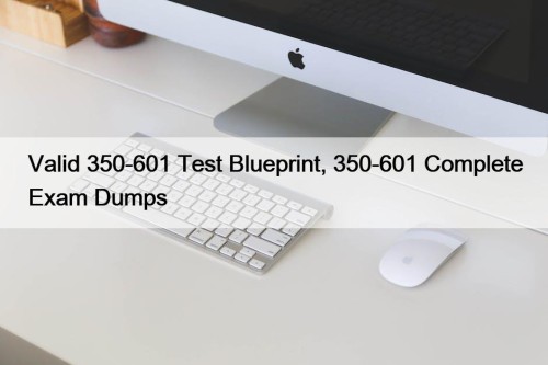 Valid 350-601 Test Blueprint, 350-601 Complete Exam Dumps