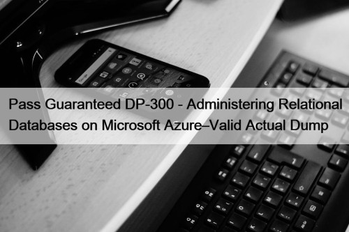 Pass Guaranteed DP-300 - Administering Relational Databases on Microsoft Azure–Valid Actual Dump