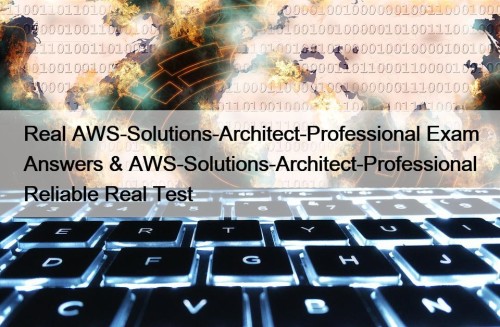 Real AWS-Solutions-Architect-Professional Exam Answers & AWS-Solutions-Architect-Professional Reliable Real Test