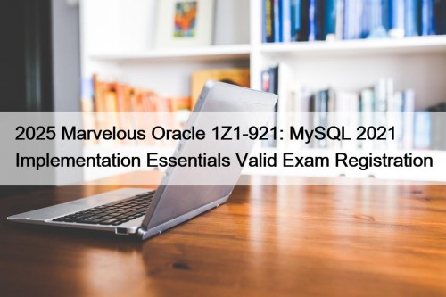 2025 Marvelous Oracle 1Z1-921: MySQL 2021 Implementation Essentials Valid Exam Registration