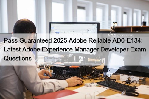 Pass Guaranteed 2025 Adobe Reliable AD0-E134: Latest Adobe Experience Manager Developer Exam Questions