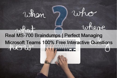 Real MS-700 Braindumps | Perfect Managing Microsoft Teams 100% Free Interactive Questions