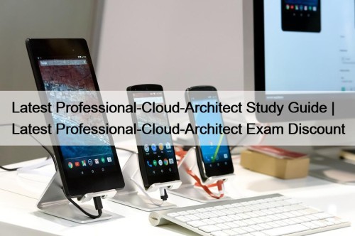 Latest Professional-Cloud-Architect Study Guide | Latest Professional-Cloud-Architect Exam Discount