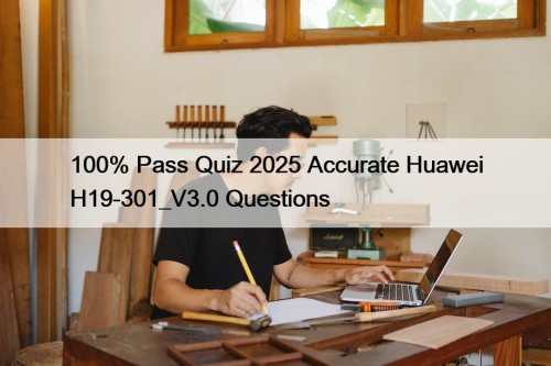 100% Pass Quiz 2025 Accurate Huawei H19-301_V3.0 Questions