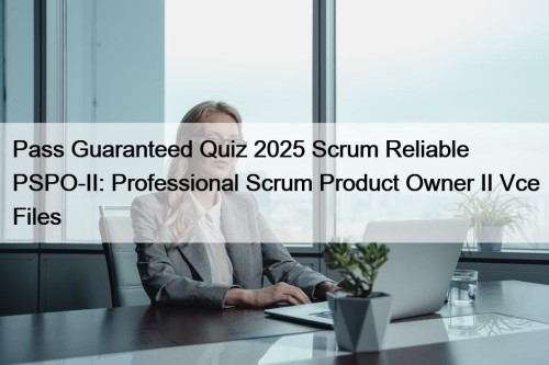 Pass Guaranteed Quiz 2025 Scrum Reliable PSPO-II: Professional Scrum Product Owner II Vce Files