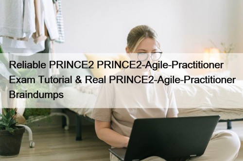 Reliable PRINCE2 PRINCE2-Agile-Practitioner Exam Tutorial & Real PRINCE2-Agile-Practitioner Braindumps