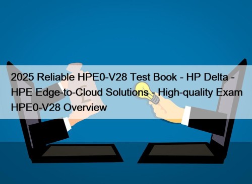 2025 Reliable HPE0-V28 Test Book - HP Delta - HPE Edge-to-Cloud Solutions - High-quality Exam HPE0-V28 Overview