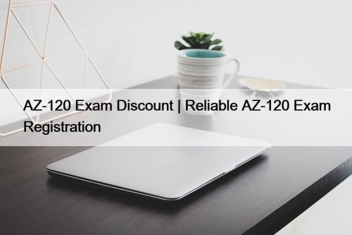 AZ-120 Exam Discount | Reliable AZ-120 Exam Registration