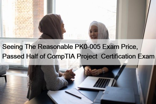 Seeing The Reasonable PK0-005 Exam Price, Passed Half of CompTIA Project+ Certification Exam