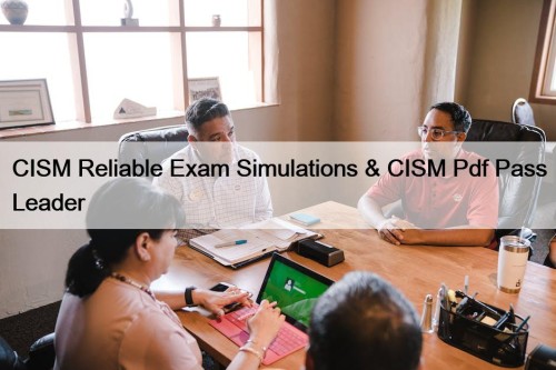 CISM Reliable Exam Simulations & CISM Pdf Pass Leader